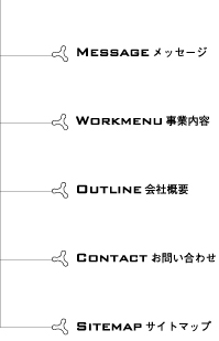 Message ���b�Z�[�W
Workmenu ���Ɠ��e
Outline ��ЊT�v
Contact ���₢���킹
Sitemap �T�C�g�}�b�v